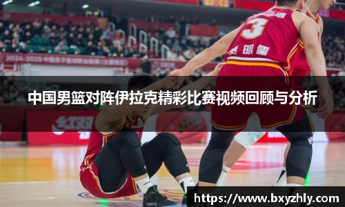 中国男篮对阵伊拉克精彩比赛视频回顾与分析