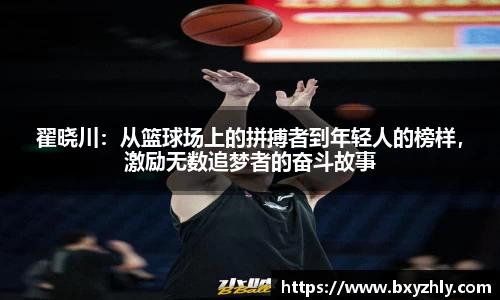 翟晓川：从篮球场上的拼搏者到年轻人的榜样，激励无数追梦者的奋斗故事