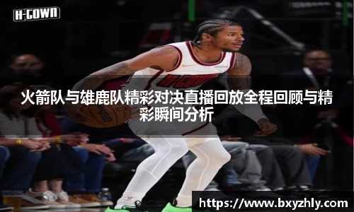 火箭队与雄鹿队精彩对决直播回放全程回顾与精彩瞬间分析