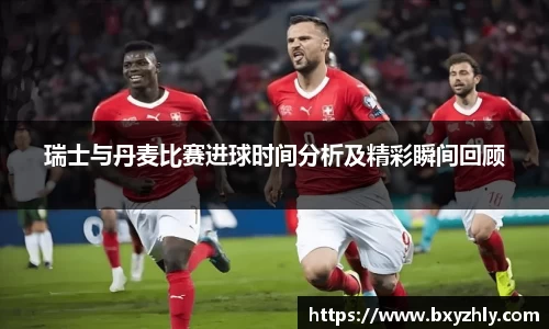 瑞士与丹麦比赛进球时间分析及精彩瞬间回顾