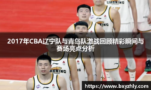 2017年CBA辽宁队与青岛队激战回顾精彩瞬间与赛场亮点分析
