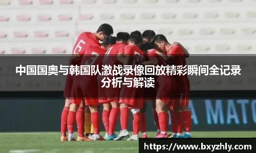 中国国奥与韩国队激战录像回放精彩瞬间全记录分析与解读