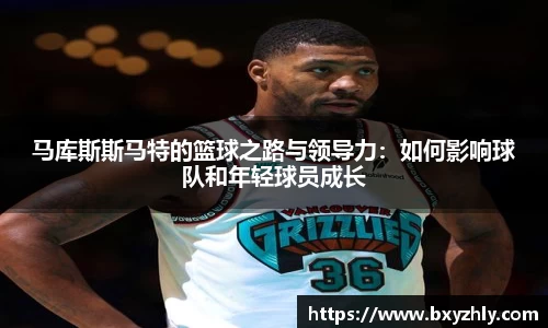 马库斯斯马特的篮球之路与领导力:如何影响球队和年轻球员成长