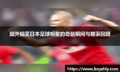 国外搞笑日本足球明星的奇葩瞬间与趣事回顾