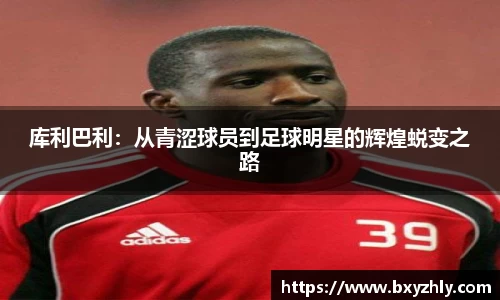 库利巴利：从青涩球员到足球明星的辉煌蜕变之路
