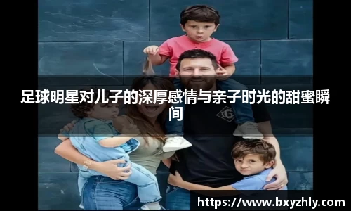 足球明星对儿子的深厚感情与亲子时光的甜蜜瞬间