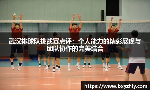 武汉排球队挑战赛点评：个人能力的精彩展现与团队协作的完美结合