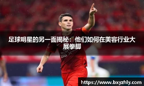 足球明星的另一面揭秘：他们如何在美容行业大展拳脚