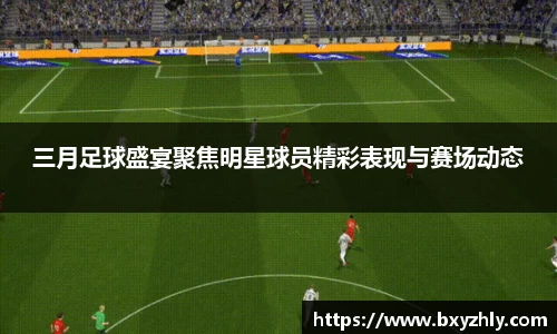 三月足球盛宴聚焦明星球员精彩表现与赛场动态