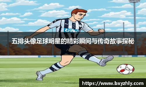 五排头像足球明星的精彩瞬间与传奇故事探秘