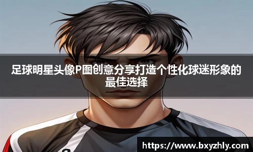 足球明星头像P图创意分享打造个性化球迷形象的最佳选择