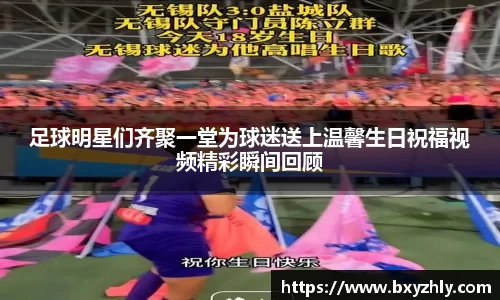 足球明星们齐聚一堂为球迷送上温馨生日祝福视频精彩瞬间回顾