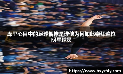 库里心目中的足球偶像是谁他为何如此崇拜这位明星球员