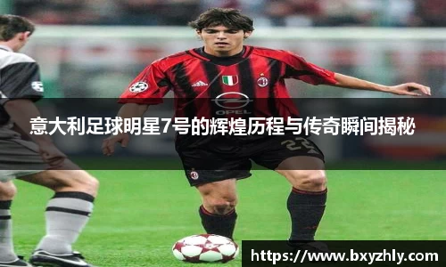 意大利足球明星7号的辉煌历程与传奇瞬间揭秘