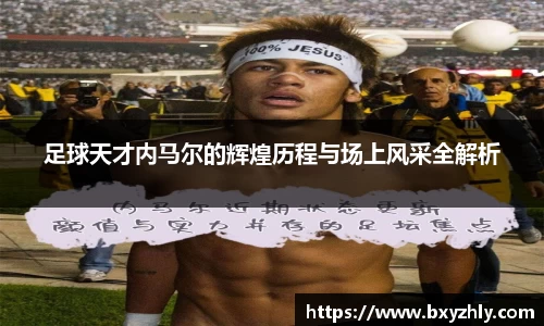 足球天才内马尔的辉煌历程与场上风采全解析