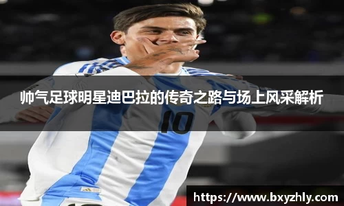 帅气足球明星迪巴拉的传奇之路与场上风采解析