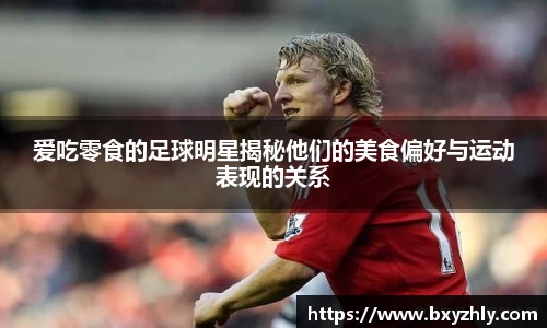 爱吃零食的足球明星揭秘他们的美食偏好与运动表现的关系