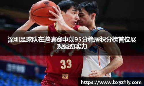 深圳足球队在邀请赛中以95分稳居积分榜首位展现强劲实力
