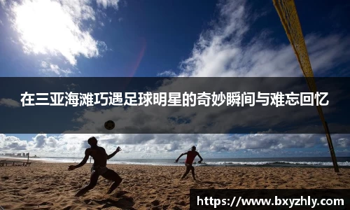 在三亚海滩巧遇足球明星的奇妙瞬间与难忘回忆